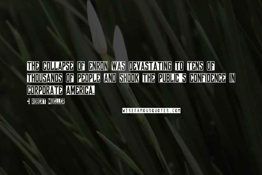 Robert Mueller Quotes: The collapse of Enron was devastating to tens of thousands of people and shook the public's confidence in corporate America.