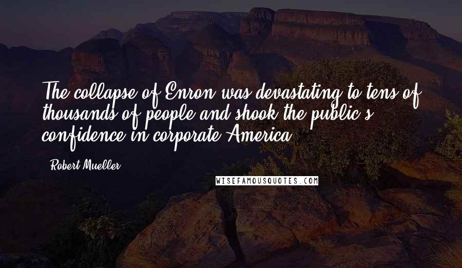 Robert Mueller Quotes: The collapse of Enron was devastating to tens of thousands of people and shook the public's confidence in corporate America.