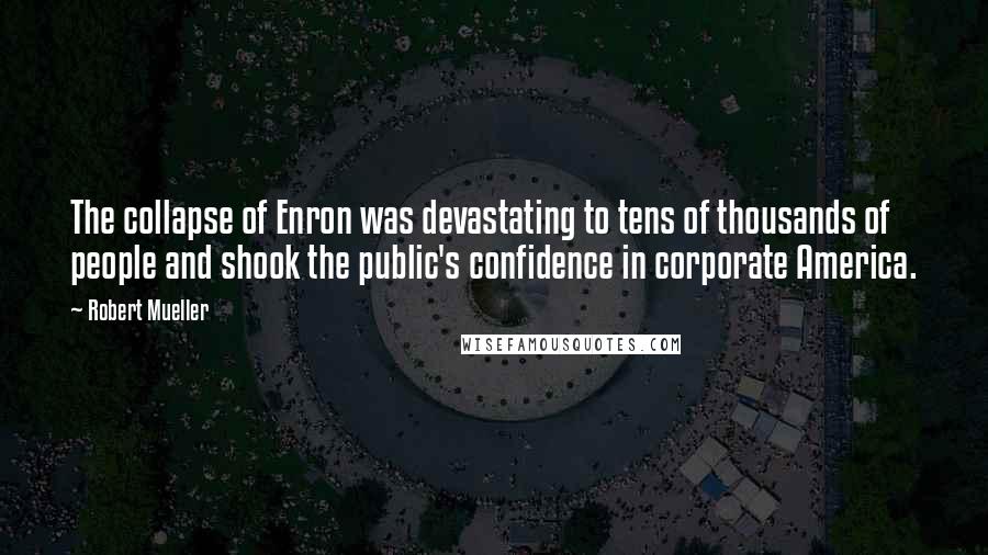 Robert Mueller Quotes: The collapse of Enron was devastating to tens of thousands of people and shook the public's confidence in corporate America.