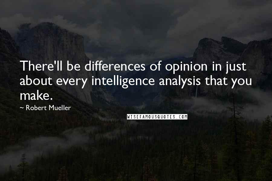 Robert Mueller Quotes: There'll be differences of opinion in just about every intelligence analysis that you make.