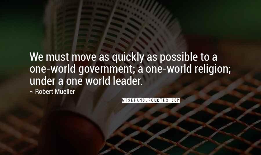 Robert Mueller Quotes: We must move as quickly as possible to a one-world government; a one-world religion; under a one world leader.