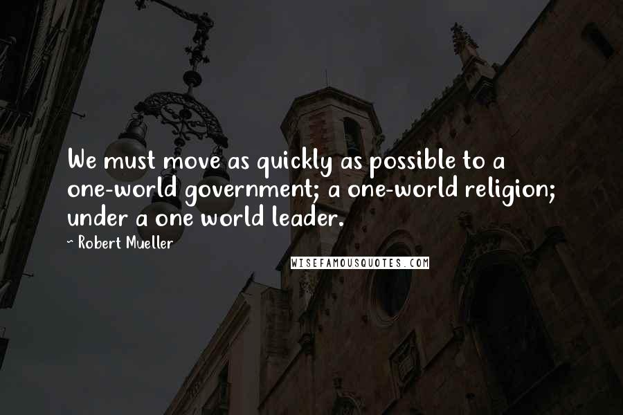 Robert Mueller Quotes: We must move as quickly as possible to a one-world government; a one-world religion; under a one world leader.