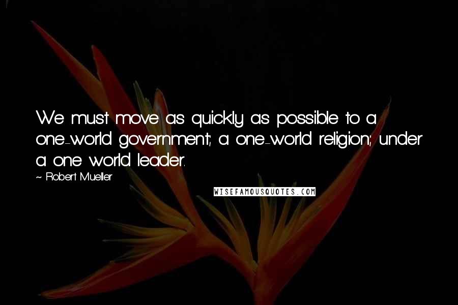 Robert Mueller Quotes: We must move as quickly as possible to a one-world government; a one-world religion; under a one world leader.
