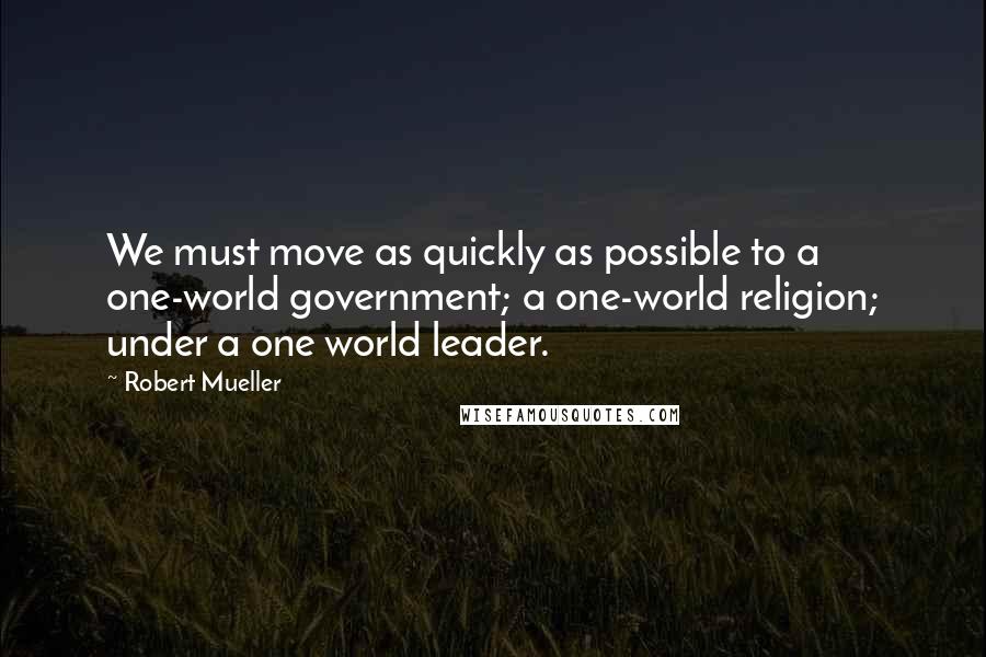 Robert Mueller Quotes: We must move as quickly as possible to a one-world government; a one-world religion; under a one world leader.