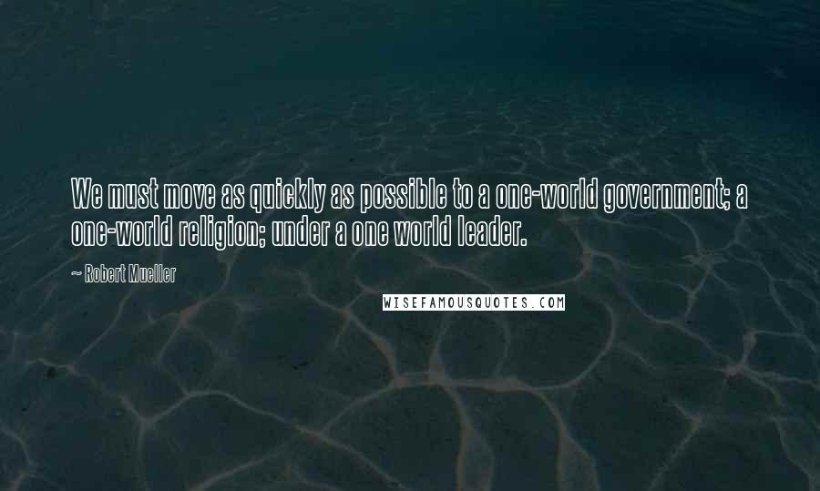 Robert Mueller Quotes: We must move as quickly as possible to a one-world government; a one-world religion; under a one world leader.