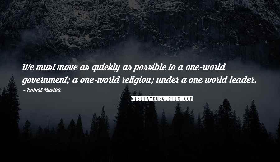 Robert Mueller Quotes: We must move as quickly as possible to a one-world government; a one-world religion; under a one world leader.