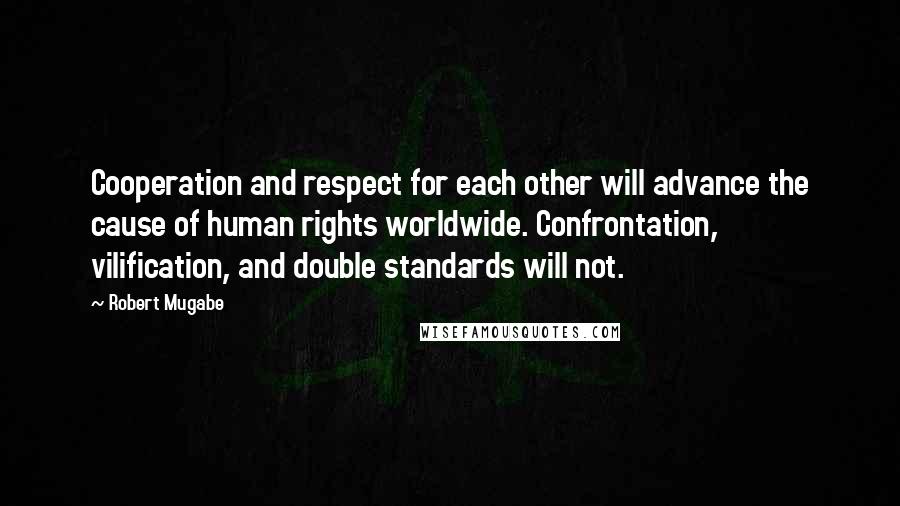 Robert Mugabe Quotes: Cooperation and respect for each other will advance the cause of human rights worldwide. Confrontation, vilification, and double standards will not.