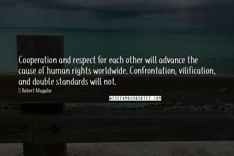 Robert Mugabe Quotes: Cooperation and respect for each other will advance the cause of human rights worldwide. Confrontation, vilification, and double standards will not.