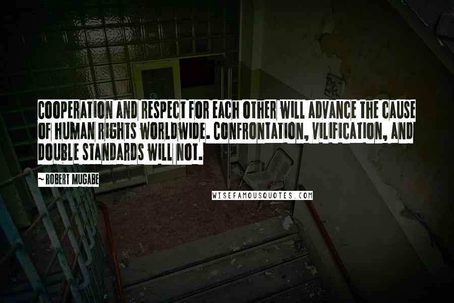 Robert Mugabe Quotes: Cooperation and respect for each other will advance the cause of human rights worldwide. Confrontation, vilification, and double standards will not.