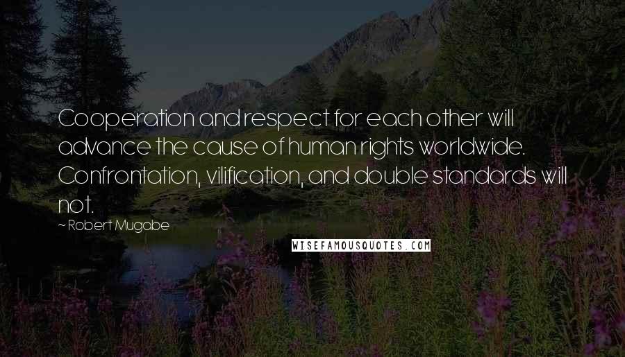 Robert Mugabe Quotes: Cooperation and respect for each other will advance the cause of human rights worldwide. Confrontation, vilification, and double standards will not.