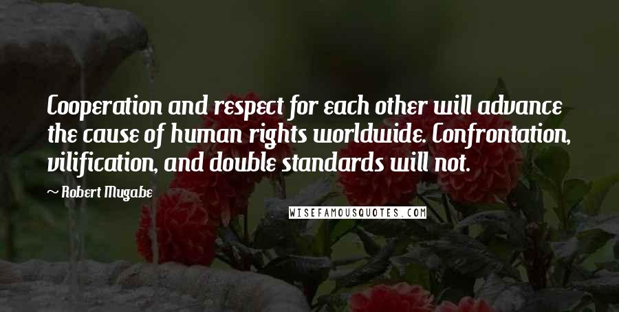 Robert Mugabe Quotes: Cooperation and respect for each other will advance the cause of human rights worldwide. Confrontation, vilification, and double standards will not.