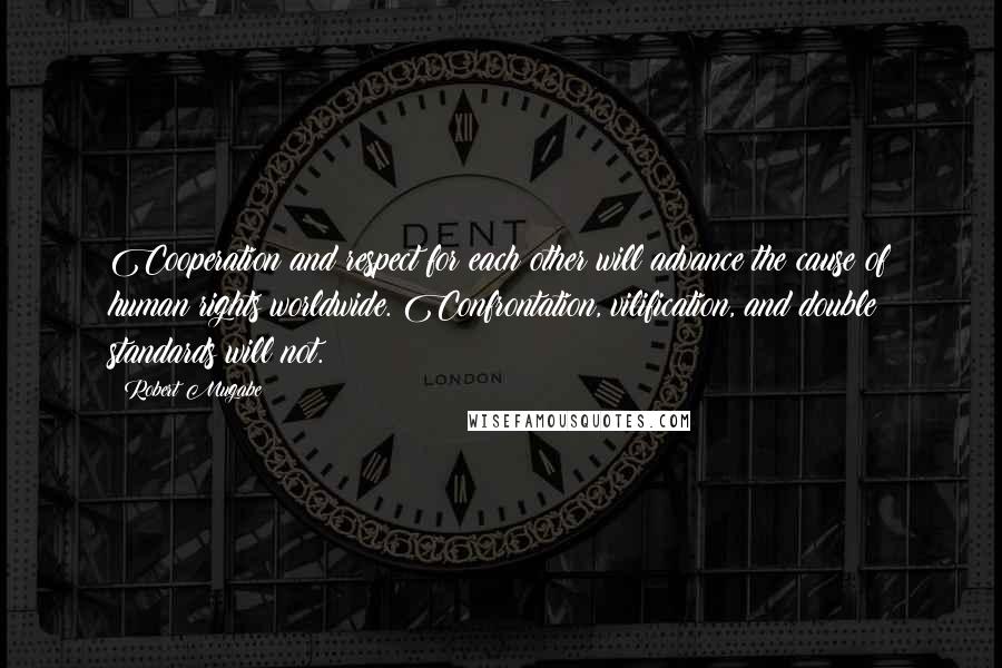 Robert Mugabe Quotes: Cooperation and respect for each other will advance the cause of human rights worldwide. Confrontation, vilification, and double standards will not.