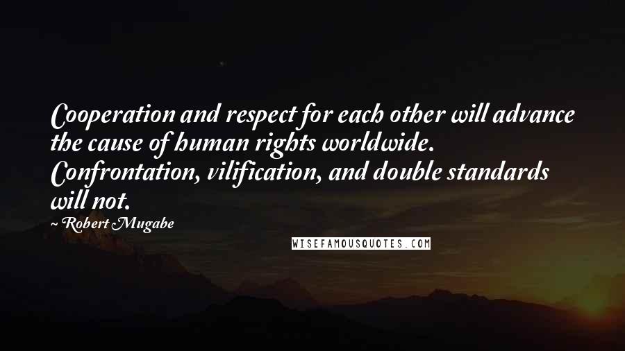 Robert Mugabe Quotes: Cooperation and respect for each other will advance the cause of human rights worldwide. Confrontation, vilification, and double standards will not.