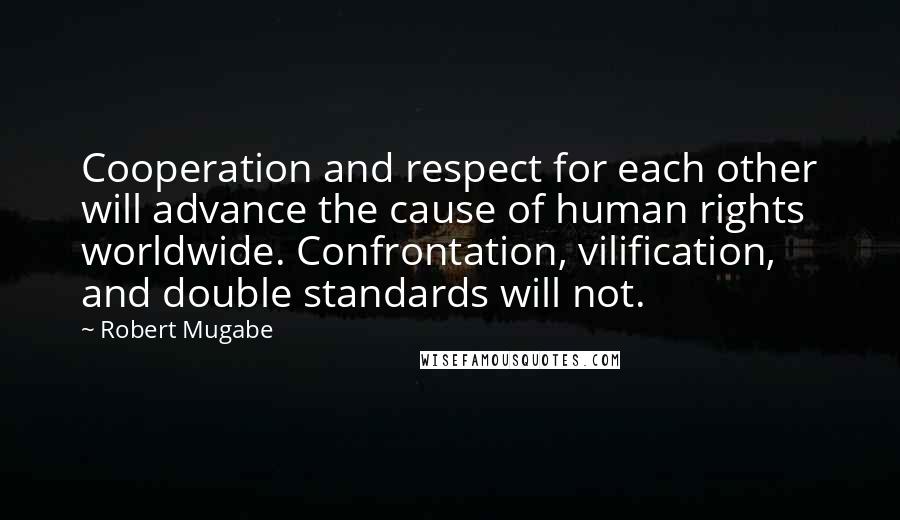 Robert Mugabe Quotes: Cooperation and respect for each other will advance the cause of human rights worldwide. Confrontation, vilification, and double standards will not.