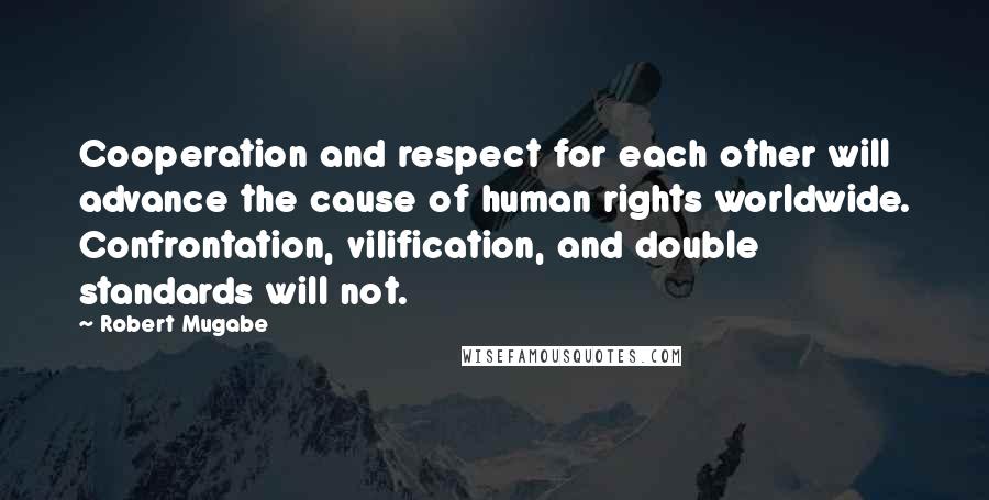 Robert Mugabe Quotes: Cooperation and respect for each other will advance the cause of human rights worldwide. Confrontation, vilification, and double standards will not.