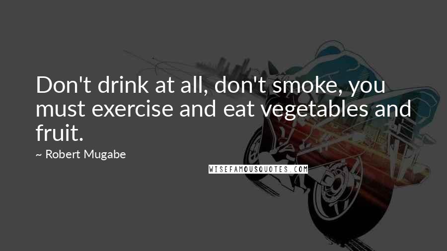 Robert Mugabe Quotes: Don't drink at all, don't smoke, you must exercise and eat vegetables and fruit.