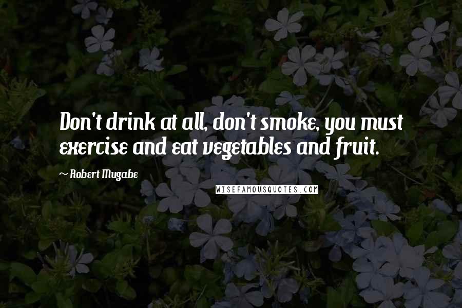 Robert Mugabe Quotes: Don't drink at all, don't smoke, you must exercise and eat vegetables and fruit.