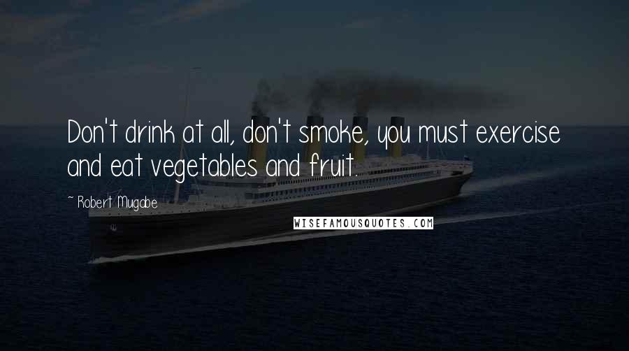 Robert Mugabe Quotes: Don't drink at all, don't smoke, you must exercise and eat vegetables and fruit.