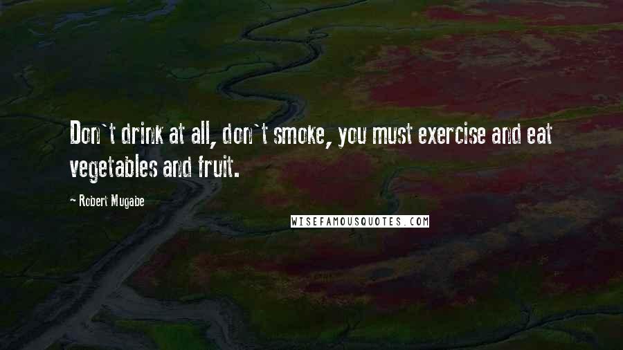 Robert Mugabe Quotes: Don't drink at all, don't smoke, you must exercise and eat vegetables and fruit.