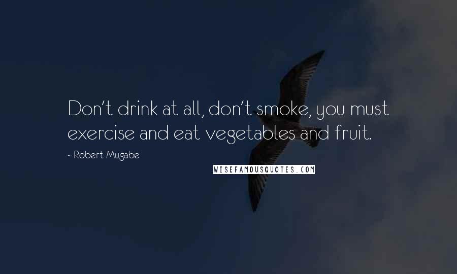 Robert Mugabe Quotes: Don't drink at all, don't smoke, you must exercise and eat vegetables and fruit.