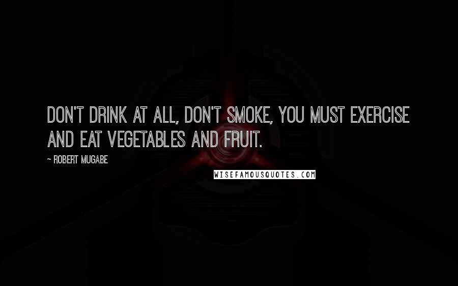 Robert Mugabe Quotes: Don't drink at all, don't smoke, you must exercise and eat vegetables and fruit.