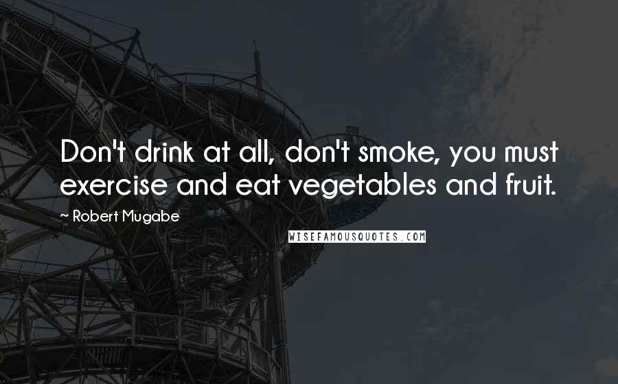 Robert Mugabe Quotes: Don't drink at all, don't smoke, you must exercise and eat vegetables and fruit.