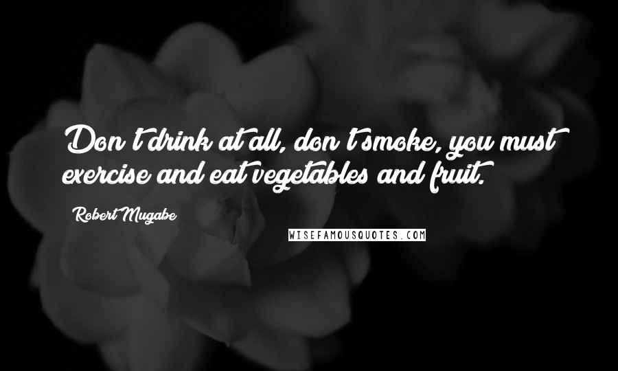 Robert Mugabe Quotes: Don't drink at all, don't smoke, you must exercise and eat vegetables and fruit.