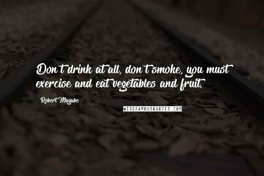 Robert Mugabe Quotes: Don't drink at all, don't smoke, you must exercise and eat vegetables and fruit.
