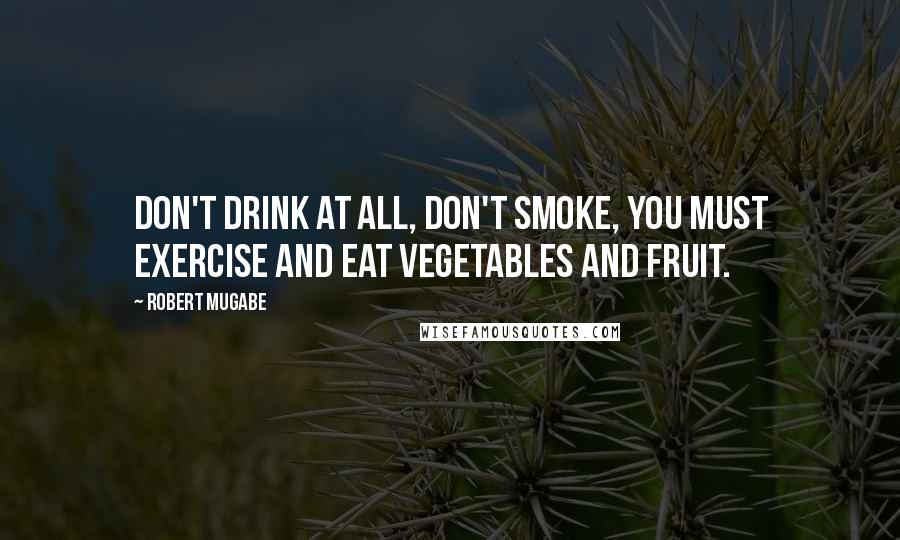 Robert Mugabe Quotes: Don't drink at all, don't smoke, you must exercise and eat vegetables and fruit.