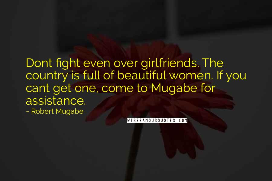 Robert Mugabe Quotes: Dont fight even over girlfriends. The country is full of beautiful women. If you cant get one, come to Mugabe for assistance.