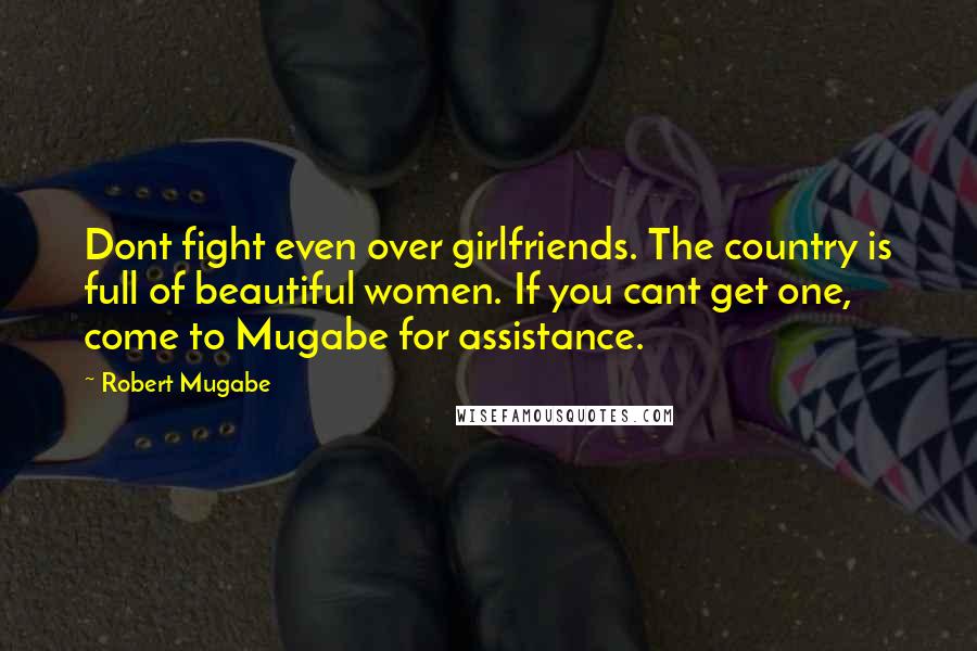 Robert Mugabe Quotes: Dont fight even over girlfriends. The country is full of beautiful women. If you cant get one, come to Mugabe for assistance.