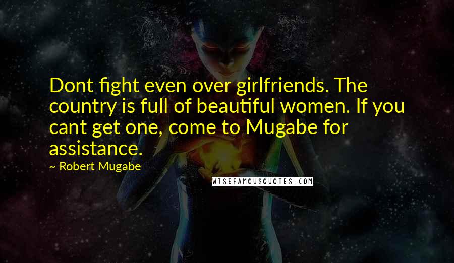 Robert Mugabe Quotes: Dont fight even over girlfriends. The country is full of beautiful women. If you cant get one, come to Mugabe for assistance.