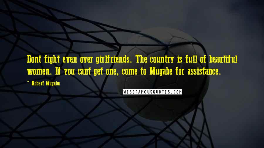 Robert Mugabe Quotes: Dont fight even over girlfriends. The country is full of beautiful women. If you cant get one, come to Mugabe for assistance.
