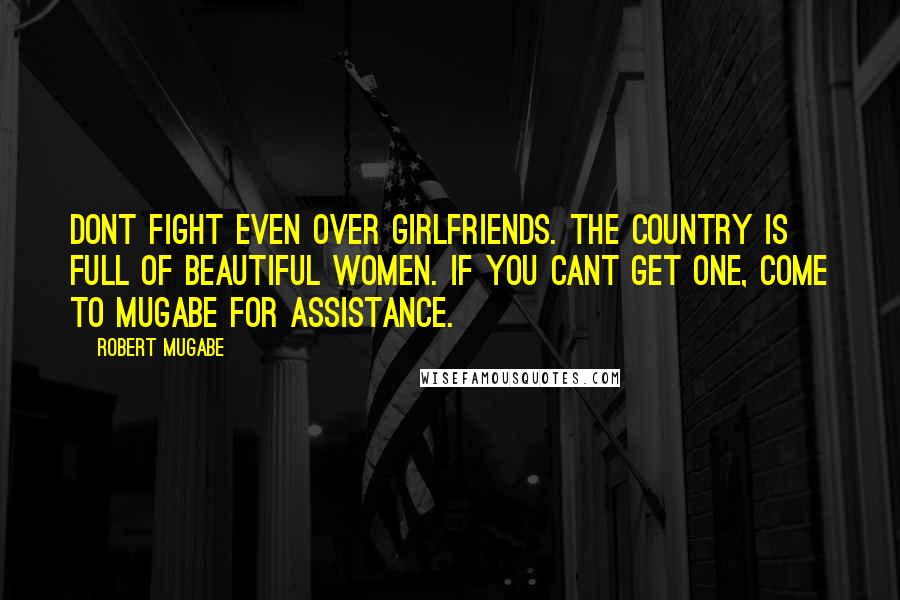 Robert Mugabe Quotes: Dont fight even over girlfriends. The country is full of beautiful women. If you cant get one, come to Mugabe for assistance.