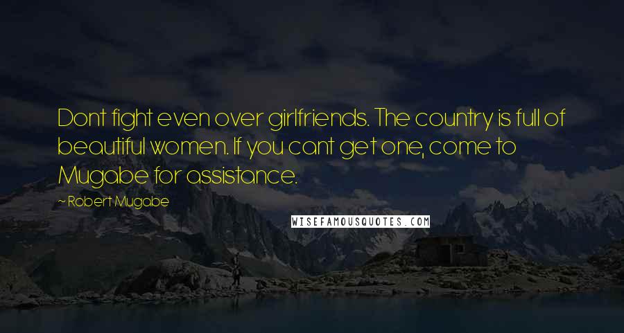 Robert Mugabe Quotes: Dont fight even over girlfriends. The country is full of beautiful women. If you cant get one, come to Mugabe for assistance.