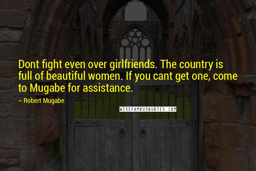 Robert Mugabe Quotes: Dont fight even over girlfriends. The country is full of beautiful women. If you cant get one, come to Mugabe for assistance.