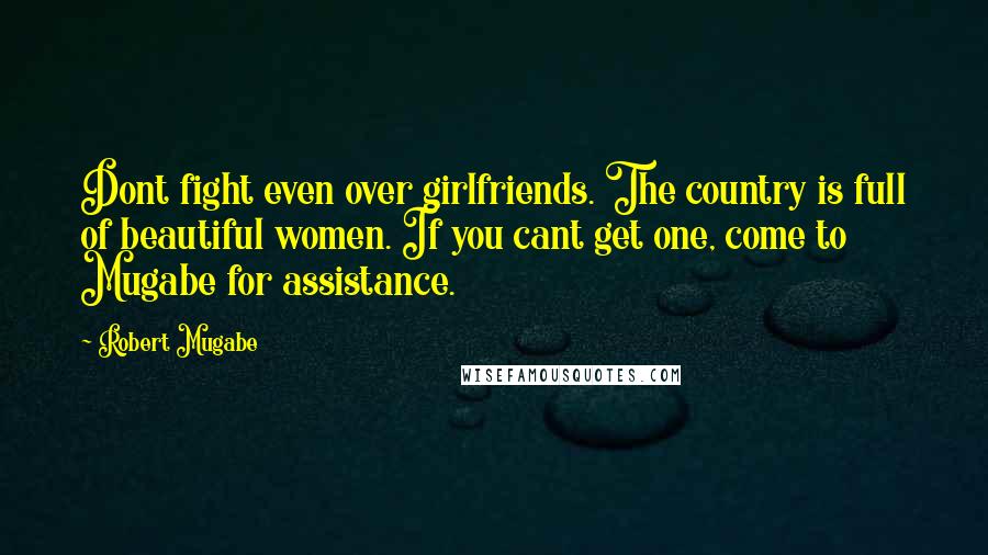 Robert Mugabe Quotes: Dont fight even over girlfriends. The country is full of beautiful women. If you cant get one, come to Mugabe for assistance.