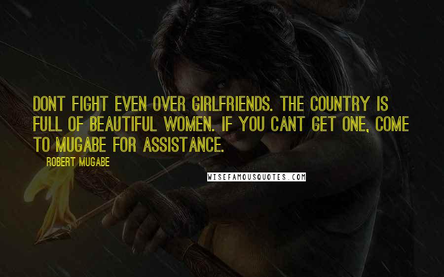 Robert Mugabe Quotes: Dont fight even over girlfriends. The country is full of beautiful women. If you cant get one, come to Mugabe for assistance.