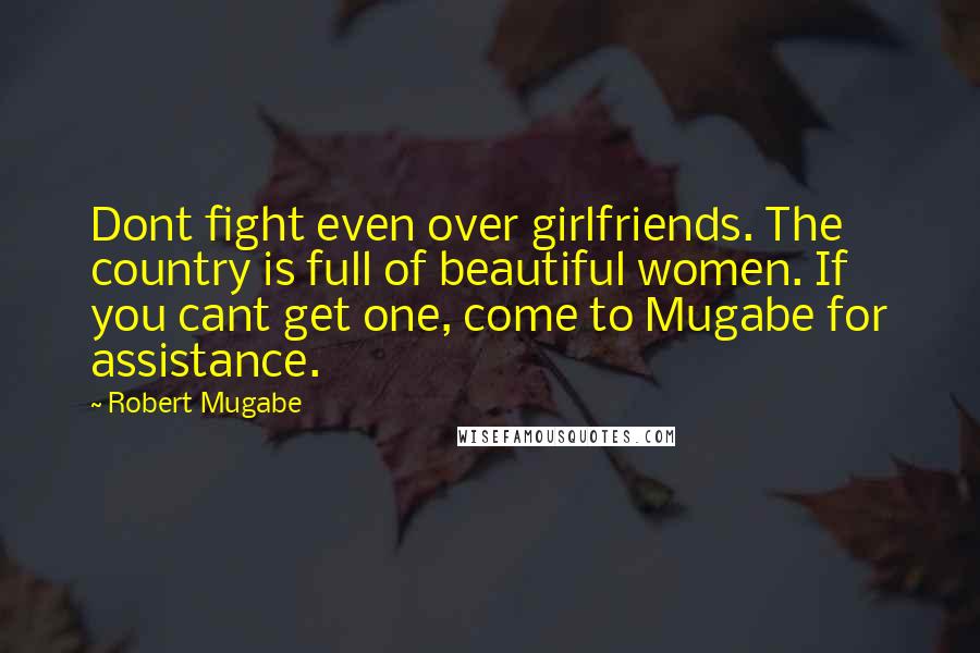 Robert Mugabe Quotes: Dont fight even over girlfriends. The country is full of beautiful women. If you cant get one, come to Mugabe for assistance.