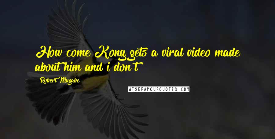 Robert Mugabe Quotes: How come Kony gets a viral video made about him and i don't