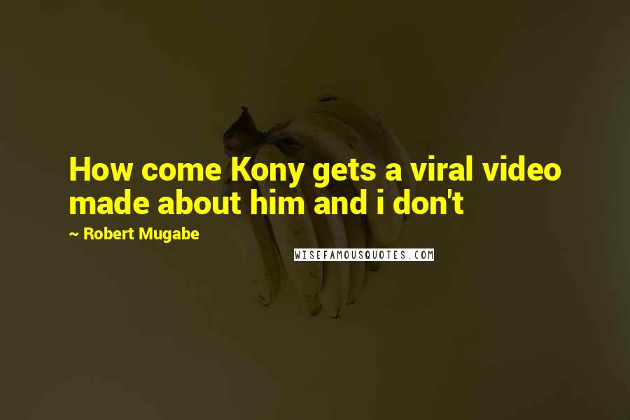 Robert Mugabe Quotes: How come Kony gets a viral video made about him and i don't