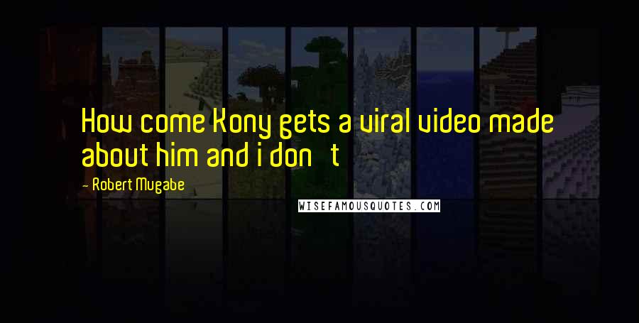 Robert Mugabe Quotes: How come Kony gets a viral video made about him and i don't