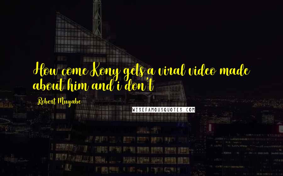 Robert Mugabe Quotes: How come Kony gets a viral video made about him and i don't