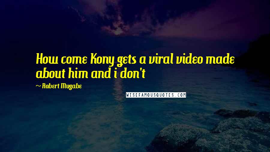 Robert Mugabe Quotes: How come Kony gets a viral video made about him and i don't