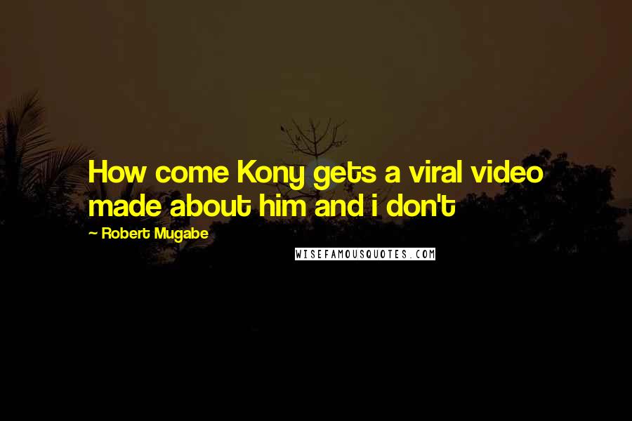 Robert Mugabe Quotes: How come Kony gets a viral video made about him and i don't