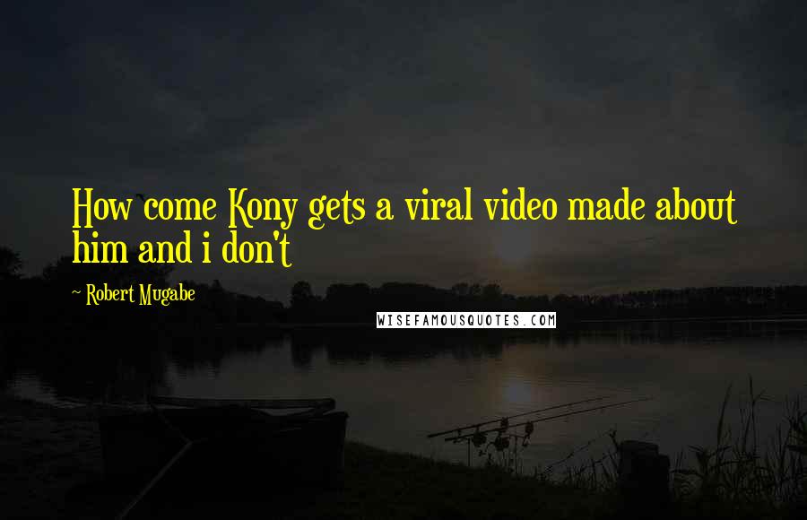 Robert Mugabe Quotes: How come Kony gets a viral video made about him and i don't