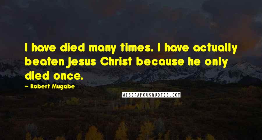 Robert Mugabe Quotes: I have died many times. I have actually beaten Jesus Christ because he only died once.