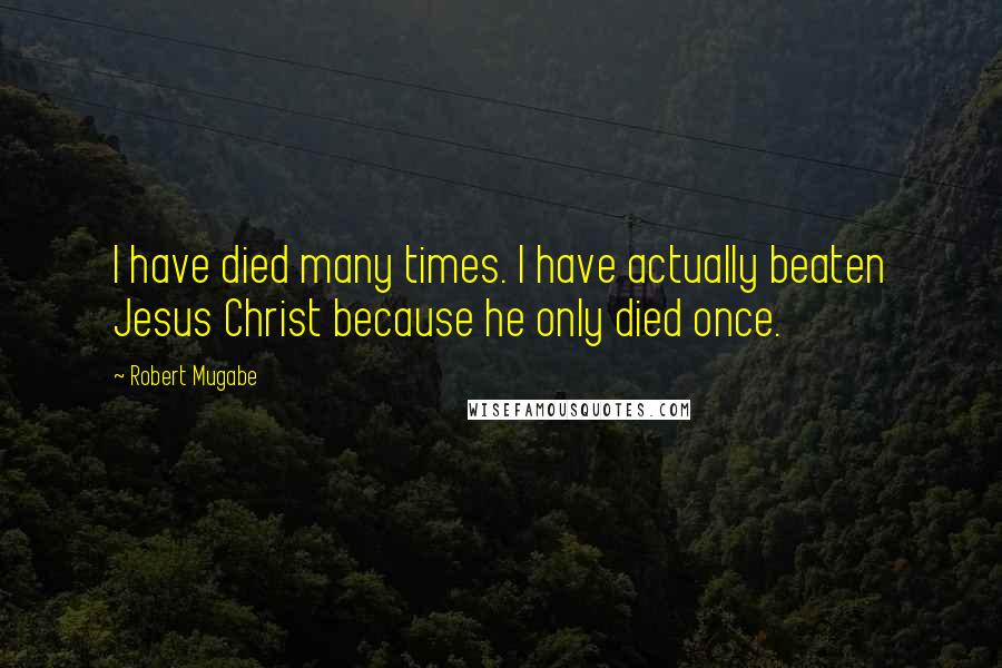 Robert Mugabe Quotes: I have died many times. I have actually beaten Jesus Christ because he only died once.