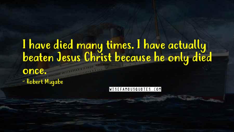 Robert Mugabe Quotes: I have died many times. I have actually beaten Jesus Christ because he only died once.