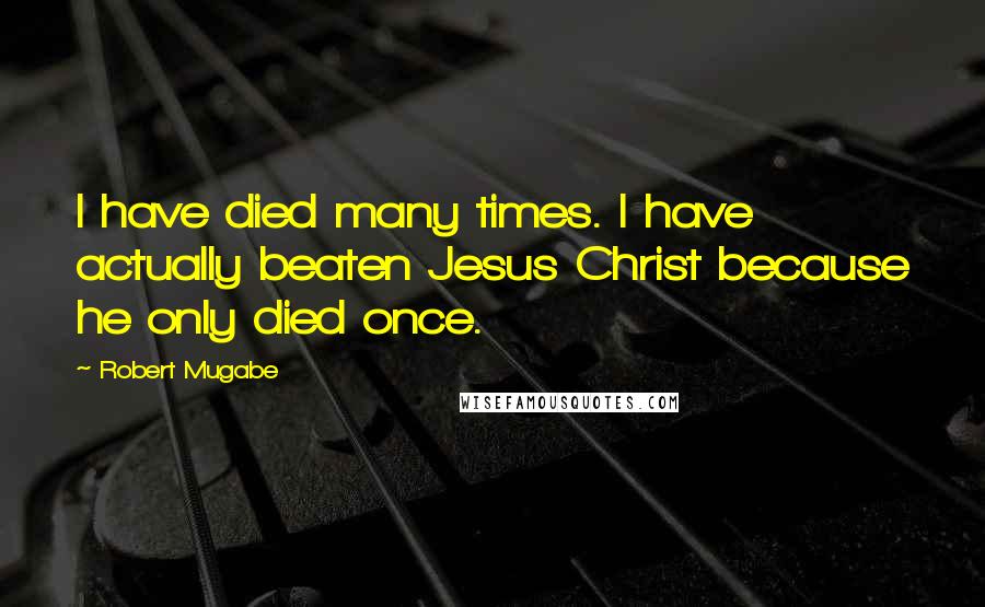 Robert Mugabe Quotes: I have died many times. I have actually beaten Jesus Christ because he only died once.